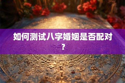 如何测试八字婚姻是否配对? 如何测试八字婚姻是否配对?
