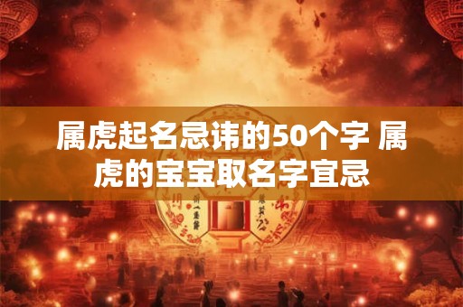 属虎起名忌讳的50个字 属虎的宝宝取名字宜忌