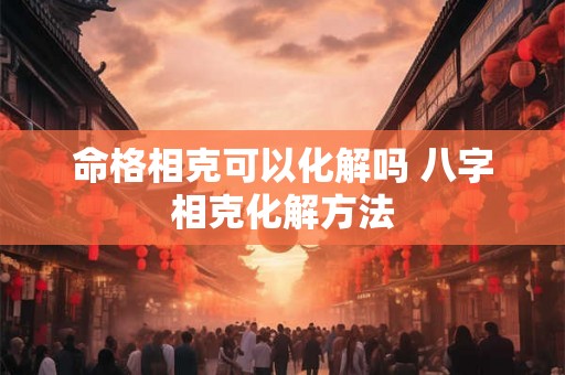 命格相克可以化解吗 八字相克化解方法