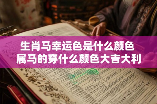 生肖马幸运色是什么颜色 属马的穿什么颜色大吉大利 生肖马幸运色是什么颜色 属马的穿什么颜色大吉大利