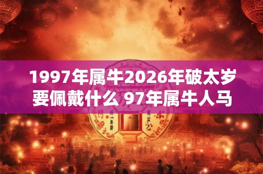 1997年属牛2026年破太岁要佩戴什么 97年属牛人马年犯太岁怎么化解