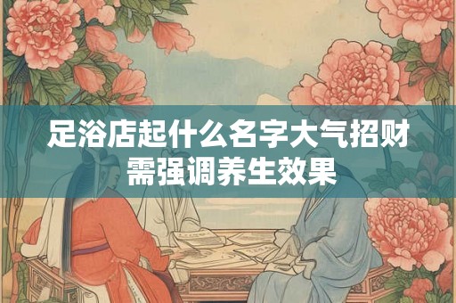 足浴店起什么名字大气招财 需强调养生效果