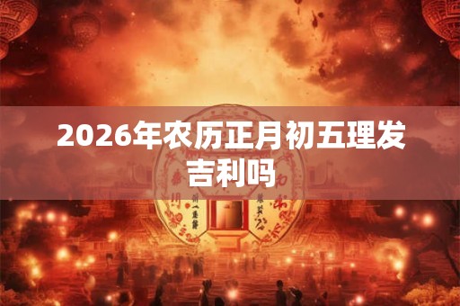 2026年农历正月初五理发吉利吗