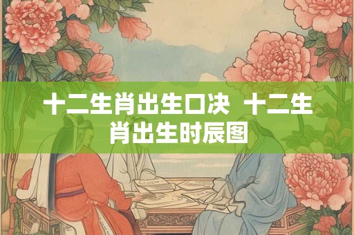 十二生肖出生口决  十二生肖出生时辰图
