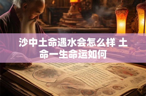 沙中土命遇水会怎么样 土命一生命运如何