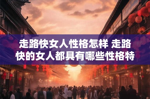 走路快女人性格怎样 走路快的女人都具有哪些性格特点