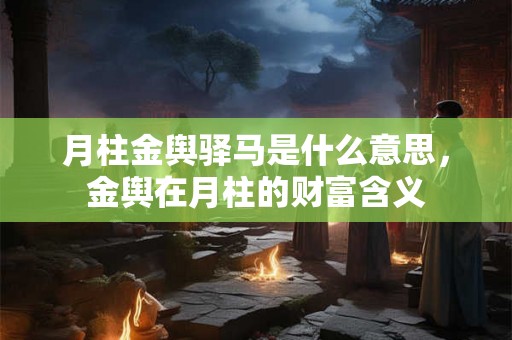 月柱金舆驿马是什么意思，金舆在月柱的财富含义
