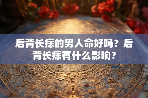 后背长痣的男人命好吗？后背长痣有什么影响？