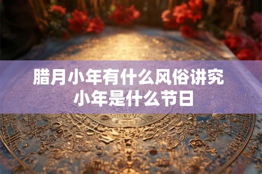 腊月小年有什么风俗讲究  小年是什么节日
