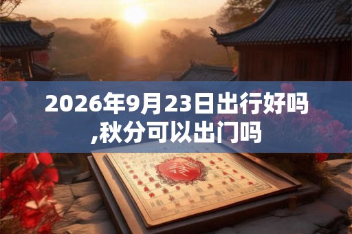 2026年9月23日出行好吗,秋分可以出门吗 2026年9月23日出行好吗,秋分可以出门吗