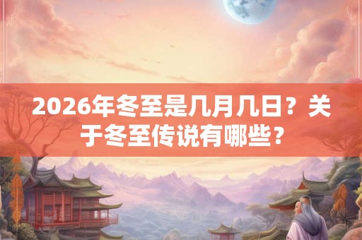 2026年冬至是几月几日？关于冬至传说有哪些？