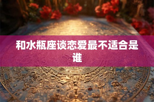 和水瓶座谈恋爱最不适合是谁