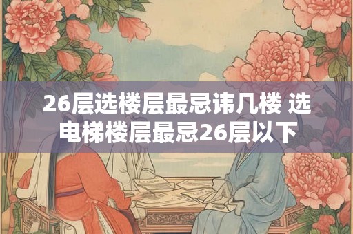 26层选楼层最忌讳几楼 选电梯楼层最忌26层以下
