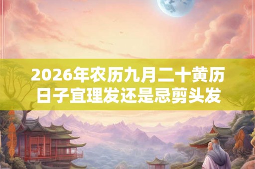 2026年农历九月二十黄历日子宜理发还是忌剪头发 2026年农历九月二十黄历日子宜理发还是忌剪头发