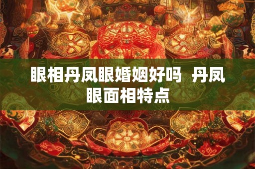 眼相丹凤眼婚姻好吗  丹凤眼面相特点