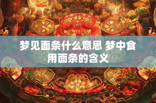 梦见面条什么意思 梦中食用面条的含义 梦见面条什么意思 梦中食用面条的含义