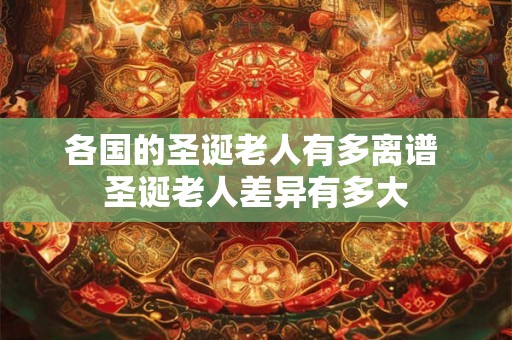 各国的圣诞老人有多离谱 圣诞老人差异有多大 各国的圣诞老人有多离谱 圣诞老人差异有多大