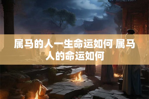属马的人一生命运如何 属马人的命运如何