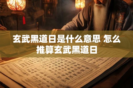 玄武黑道日是什么意思 怎么推算玄武黑道日