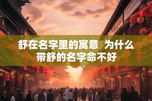 舒在名字里的寓意  为什么带舒的名字命不好