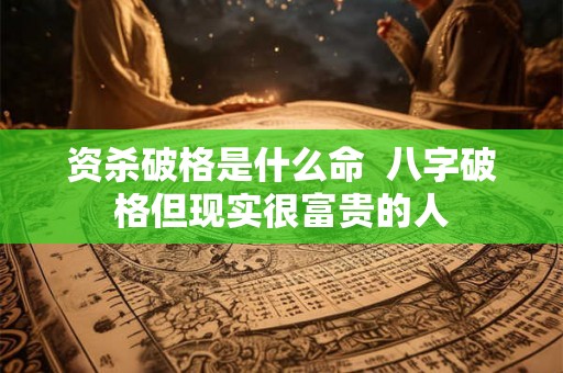 资杀破格是什么命  八字破格但现实很富贵的人