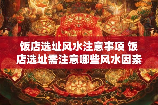 饭店选址风水注意事项 饭店选址需注意哪些风水因素 饭店选址风水注意事项 饭店选址需注意哪些风水因素