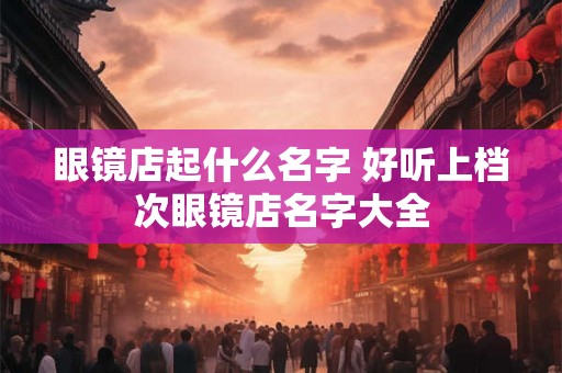 眼镜店起什么名字 好听上档次眼镜店名字大全