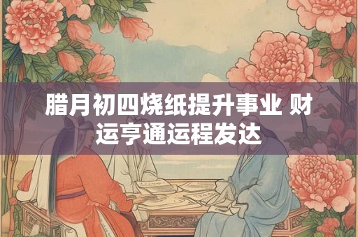 腊月初四烧纸提升事业 财运亨通运程发达