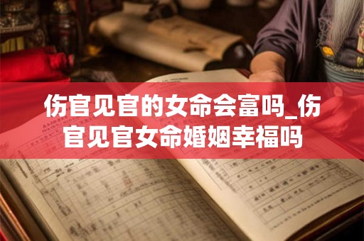 伤官见官的女命会富吗_伤官见官女命婚姻幸福吗