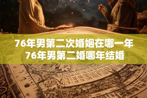 76年男第二次婚姻在哪一年 76年男第二婚哪年结婚