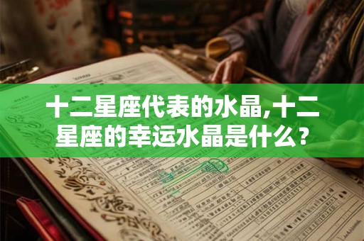 十二星座代表的水晶,十二星座的幸运水晶是什么? 十二星座代表的水晶,十二星座的幸运水晶是什么?