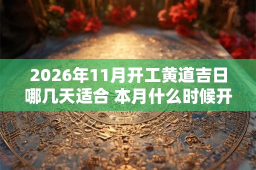2026年11月开工黄道吉日哪几天适合 本月什么时候开工大吉