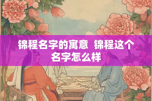 锦程名字的寓意 锦程这个名字怎么样 锦程名字的寓意 锦程这个名字怎么样