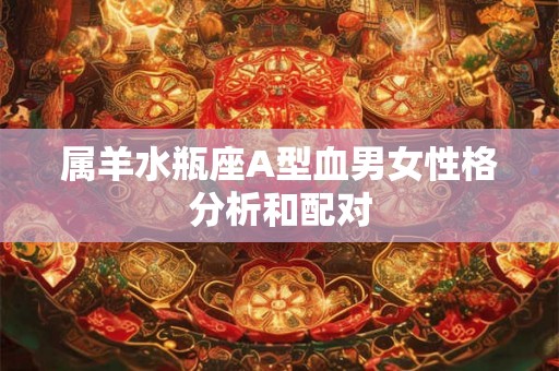 属羊水瓶座A型血男女性格分析和配对