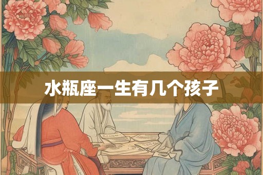 水瓶座一生有几个孩子 水瓶座一生有几个孩子