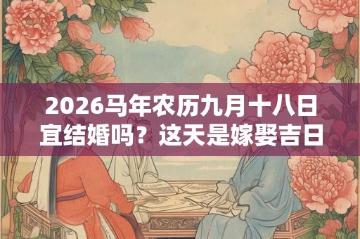 2026马年农历九月十八日宜结婚吗？这天是嫁娶吉日吗