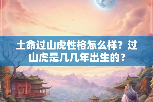 土命过山虎性格怎么样？过山虎是几几年出生的？