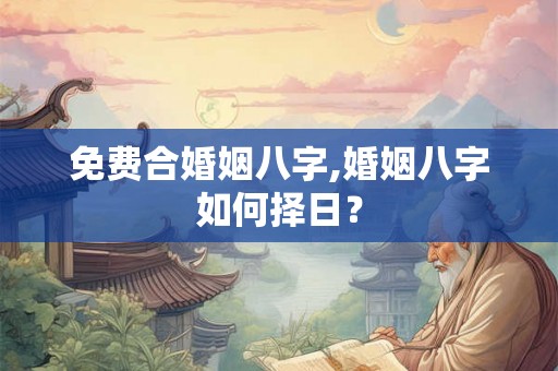 免费合婚姻八字,婚姻八字如何择日？