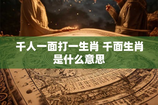 千人一面打一生肖 千面生肖是什么意思 千人一面打一生肖 千面生肖是什么意思
