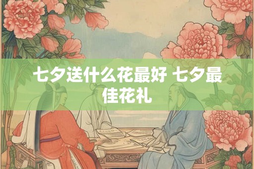 七夕送什么花最好 七夕最佳花礼
