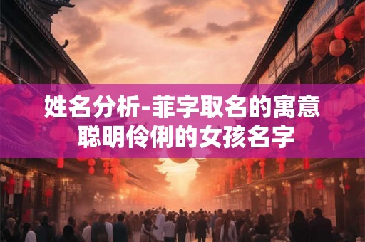 姓名分析-菲字取名的寓意 聪明伶俐的女孩名字