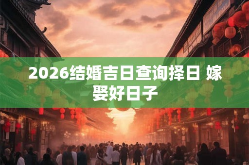 2026结婚吉日查询择日 嫁娶好日子