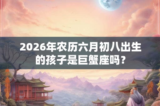 2026年农历六月初八出生的孩子是巨蟹座吗? 2026年农历六月初八出生的孩子是巨蟹座吗?