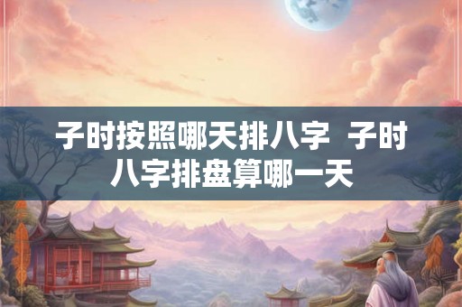 子时按照哪天排八字 子时八字排盘算哪一天 子时按照哪天排八字 子时八字排盘算哪一天