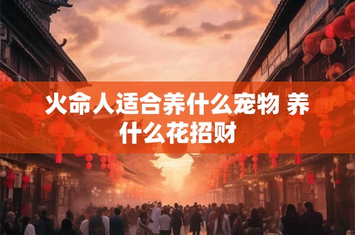 火命人适合养什么宠物 养什么花招财