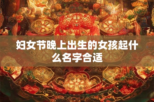 妇女节晚上出生的女孩起什么名字合适