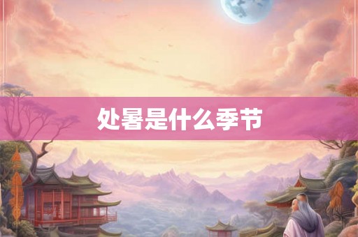 处暑是什么季节 处暑是什么季节