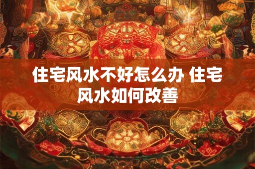 住宅风水不好怎么办 住宅风水如何改善