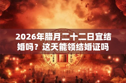 2026年腊月二十二日宜结婚吗？这天能领结婚证吗