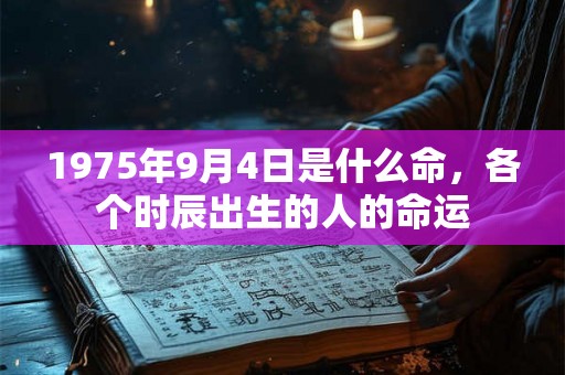 1975年9月4日是什么命，各个时辰出生的人的命运